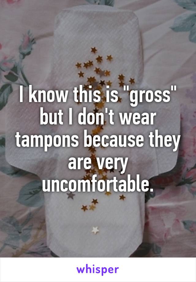 I know this is "gross" but I don't wear tampons because they are very uncomfortable.