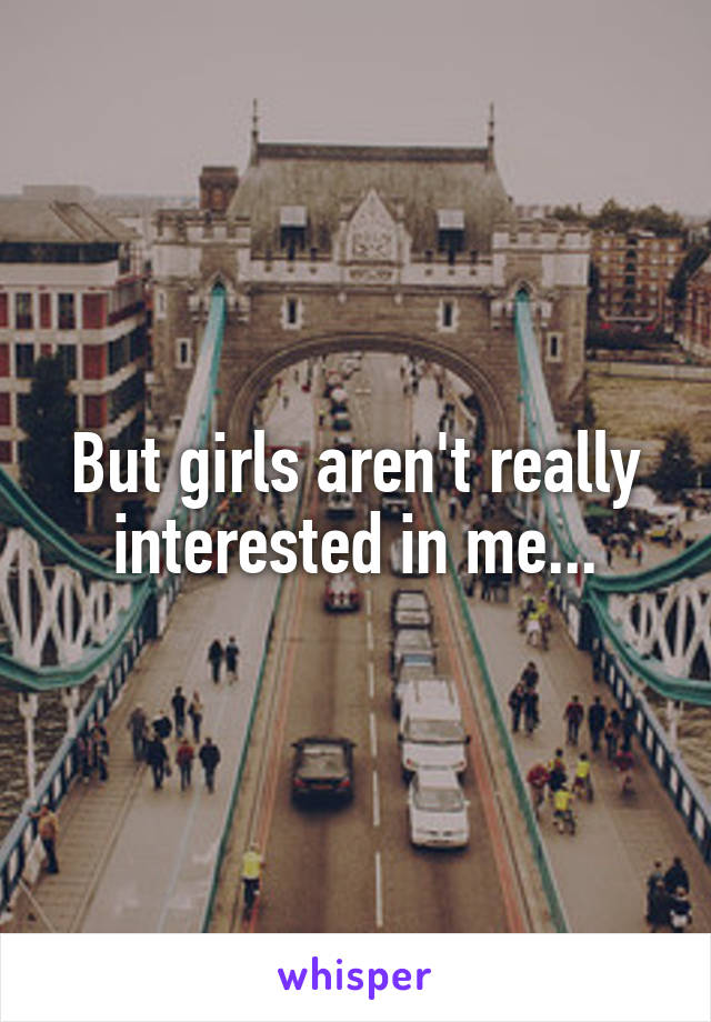 But girls aren't really interested in me...
