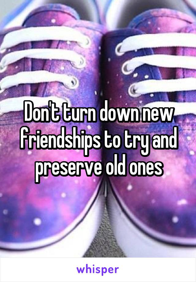 Don't turn down new friendships to try and preserve old ones