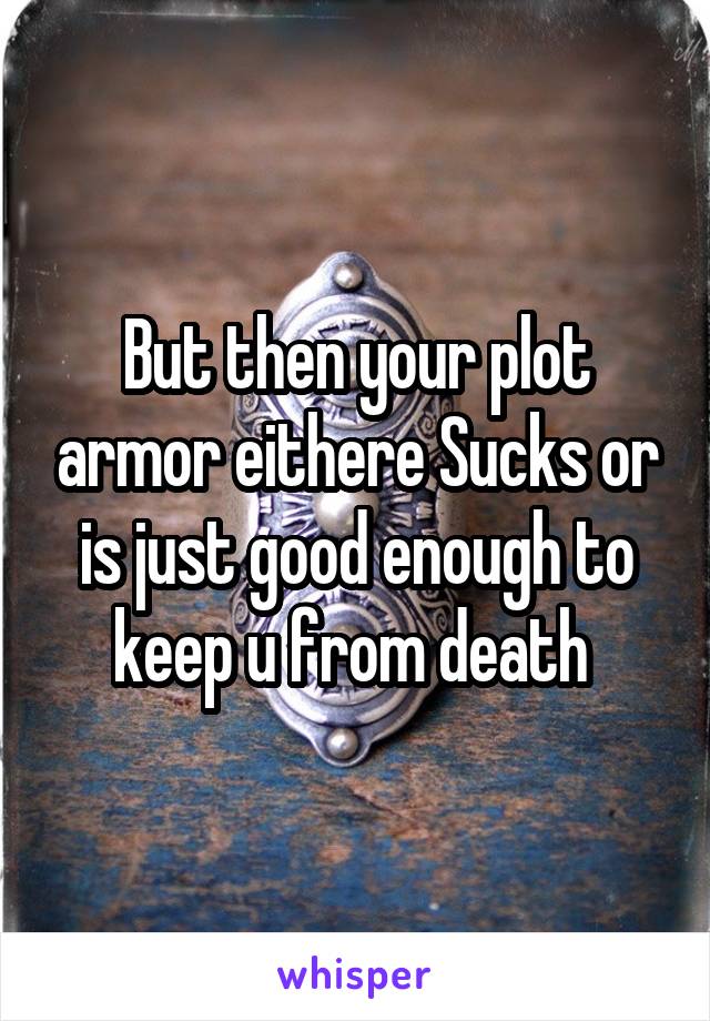 But then your plot armor eithere Sucks or is just good enough to keep u from death 