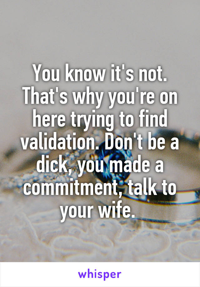 You know it's not. That's why you're on here trying to find validation. Don't be a dick, you made a commitment, talk to your wife. 
