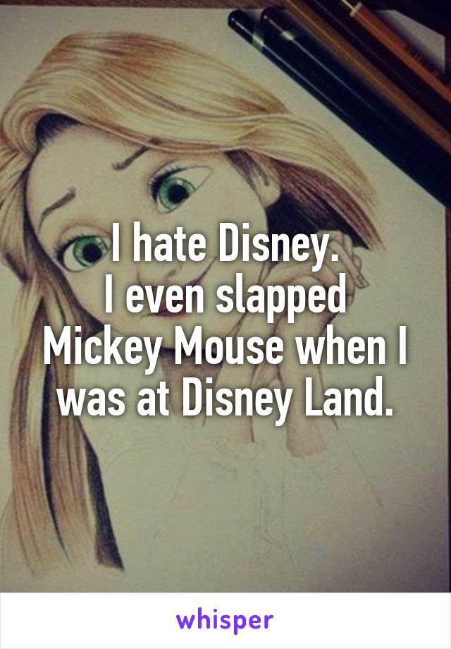 I hate Disney.
I even slapped Mickey Mouse when I was at Disney Land.