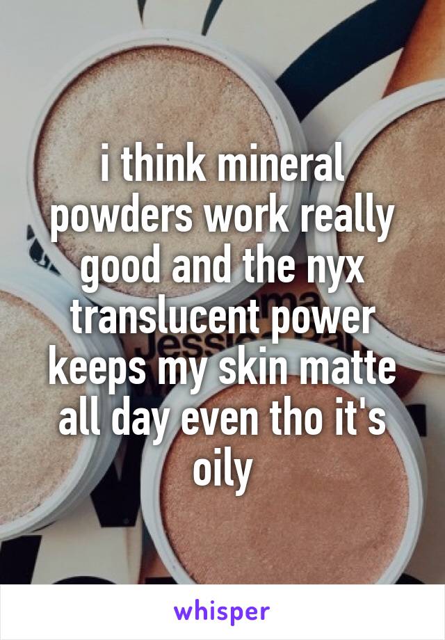 i think mineral powders work really good and the nyx translucent power keeps my skin matte all day even tho it's oily