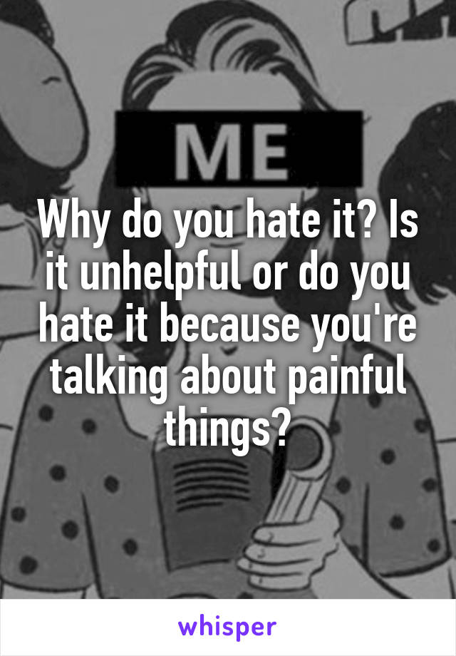 Why do you hate it? Is it unhelpful or do you hate it because you're talking about painful things?