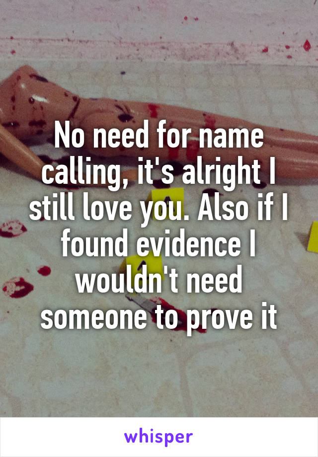 No need for name calling, it's alright I still love you. Also if I found evidence I wouldn't need someone to prove it