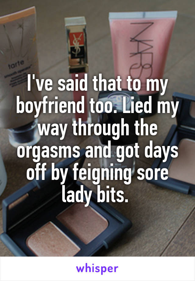 I've said that to my boyfriend too. Lied my way through the orgasms and got days off by feigning sore lady bits. 