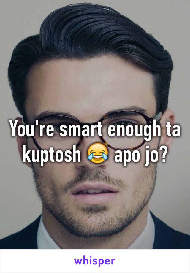 You're smart enough ta kuptosh 😂 apo jo? 