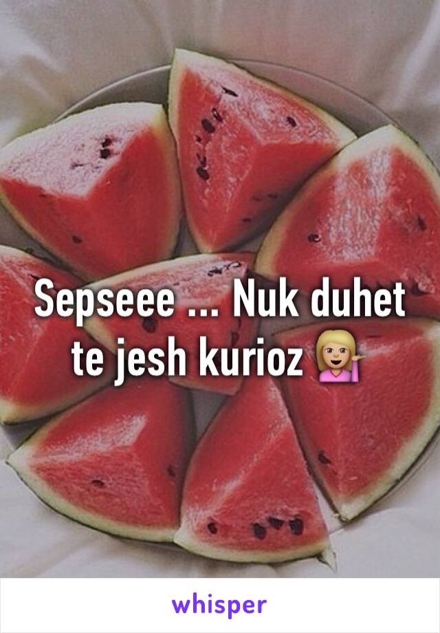 Sepseee ... Nuk duhet te jesh kurioz 💁🏼