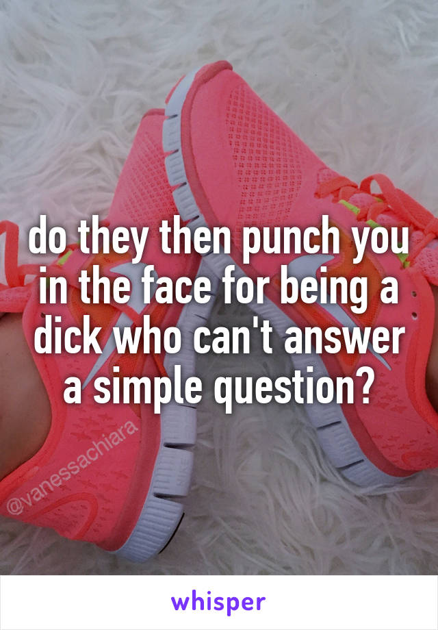 do they then punch you in the face for being a dick who can't answer a simple question?