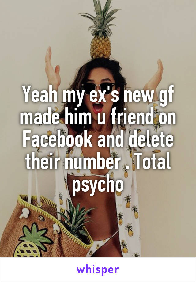 Yeah my ex's new gf made him u friend on Facebook and delete their number . Total psycho