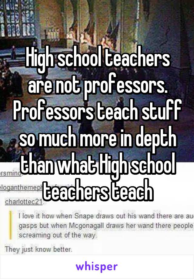 High school teachers are not professors. Professors teach stuff so much more in depth than what High school teachers teach
