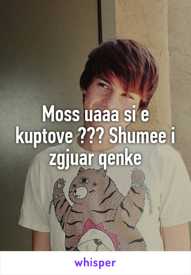 Moss uaaa si e kuptove ??? Shumee i zgjuar qenke