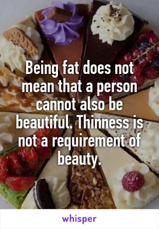 Being fat does not mean that a person cannot also be beautiful. Thinness is not a requirement of beauty.