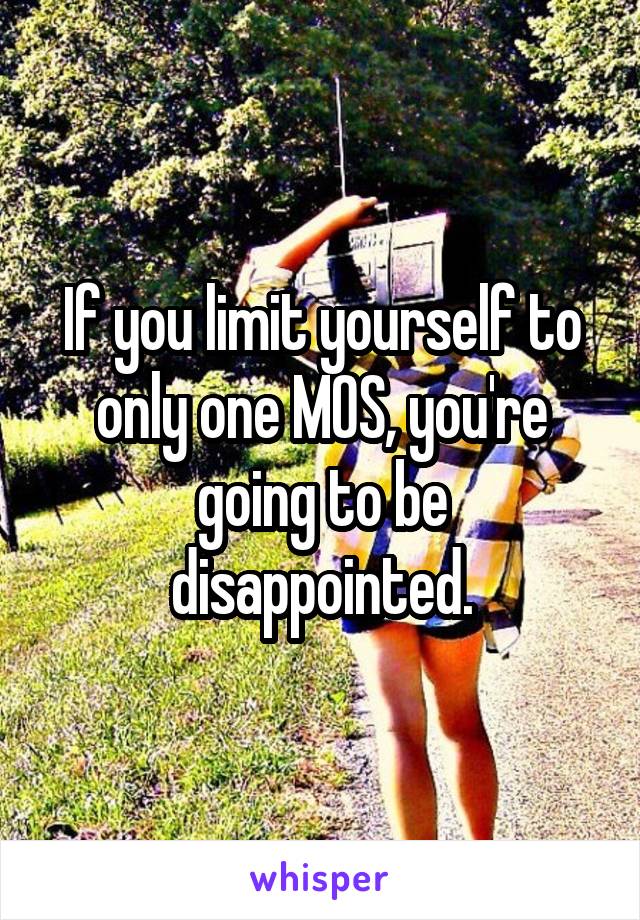 If you limit yourself to only one MOS, you're going to be disappointed.