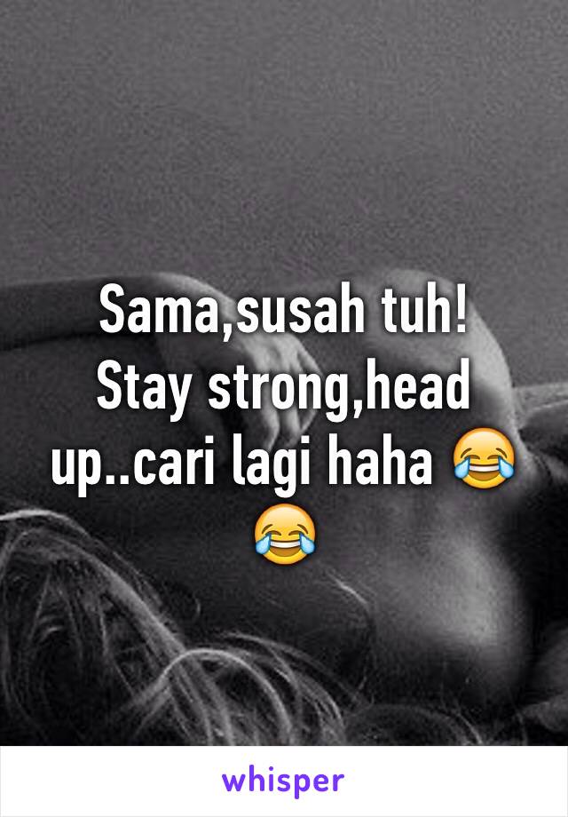 Sama,susah tuh! 
Stay strong,head up..cari lagi haha 😂😂