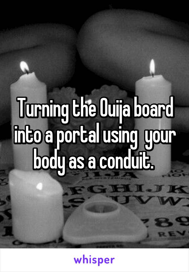 Turning the Ouija board into a portal using  your body as a conduit. 