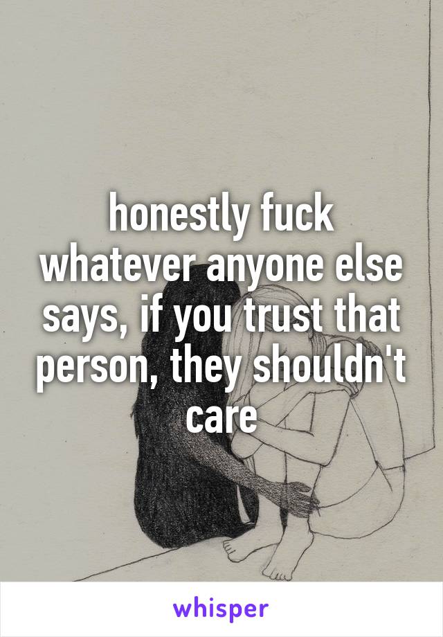 honestly fuck whatever anyone else says, if you trust that person, they shouldn't care