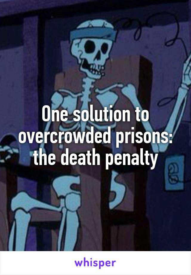 One solution to overcrowded prisons: the death penalty