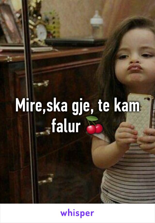 Mire,ska gje, te kam falur 🍒