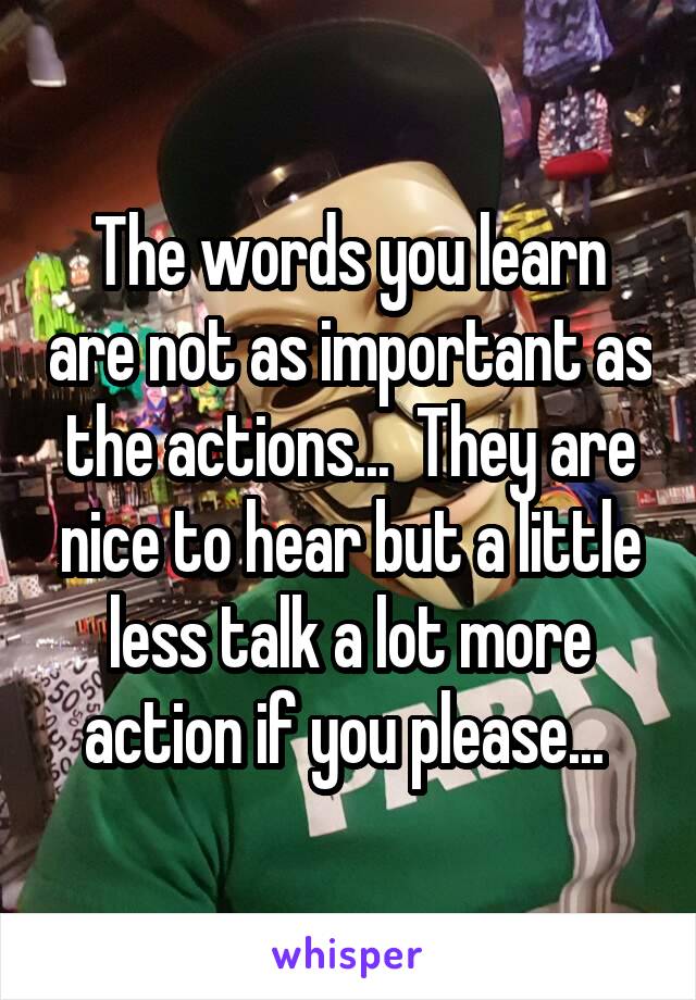 The words you learn are not as important as the actions...  They are nice to hear but a little less talk a lot more action if you please... 