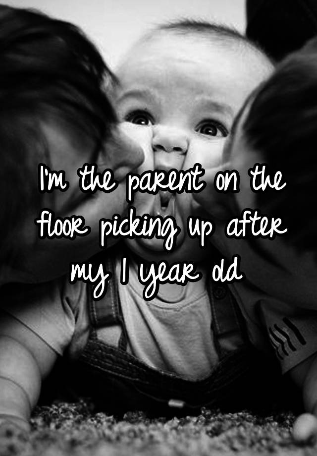 i-m-the-parent-on-the-floor-picking-up-after-my-1-year-old