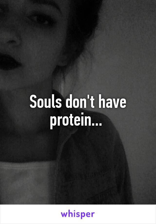 Souls don't have protein... 