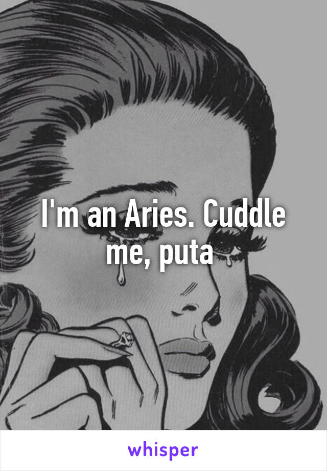 I'm an Aries. Cuddle me, puta 