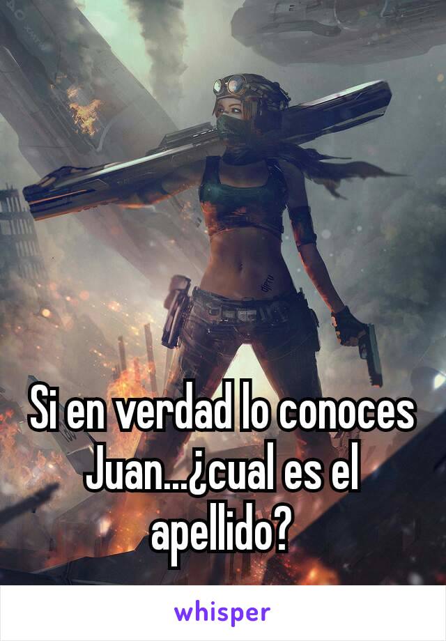 Si en verdad lo conoces Juan...¿cual es el apellido?