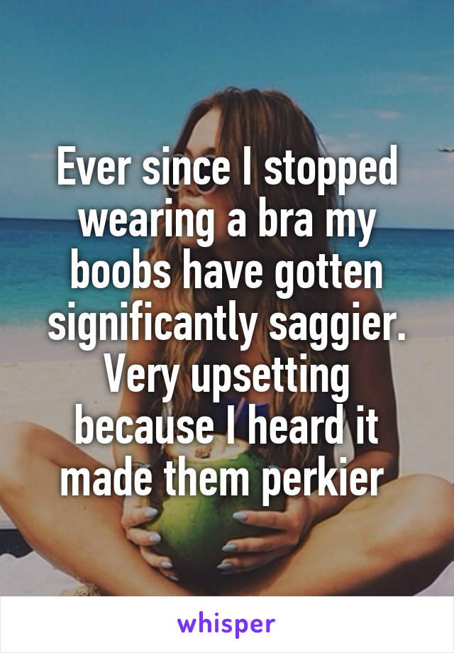 Ever since I stopped wearing a bra my boobs have gotten significantly saggier. Very upsetting because I heard it made them perkier 