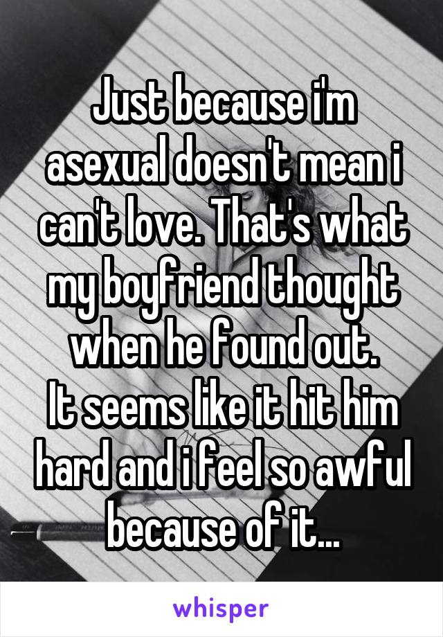 Just because i'm asexual doesn't mean i can't love. That's what my boyfriend thought when he found out.
It seems like it hit him hard and i feel so awful because of it...