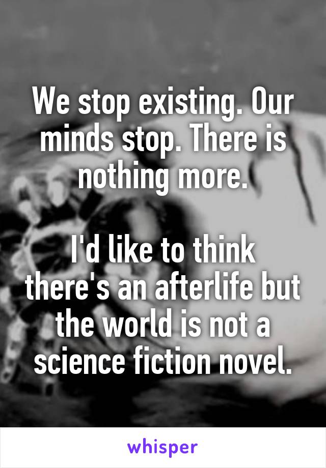 We stop existing. Our minds stop. There is nothing more.

I'd like to think there's an afterlife but the world is not a science fiction novel.