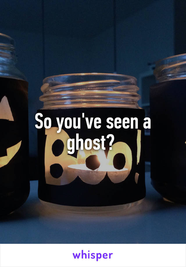 So you've seen a ghost? 