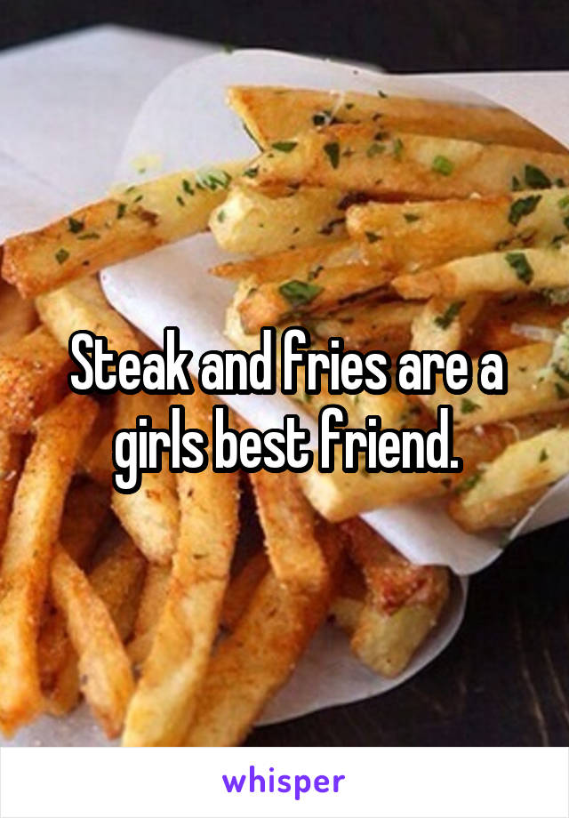 Steak and fries are a girls best friend.