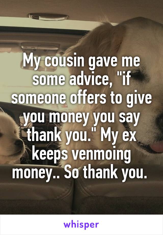 My cousin gave me some advice, "if someone offers to give you money you say thank you." My ex keeps venmoing money.. So thank you. 