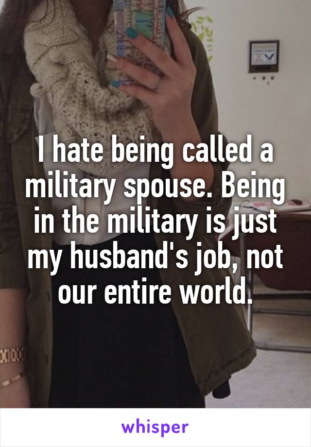 I hate being called a military spouse. Being in the military is just my husband's job, not our entire world.