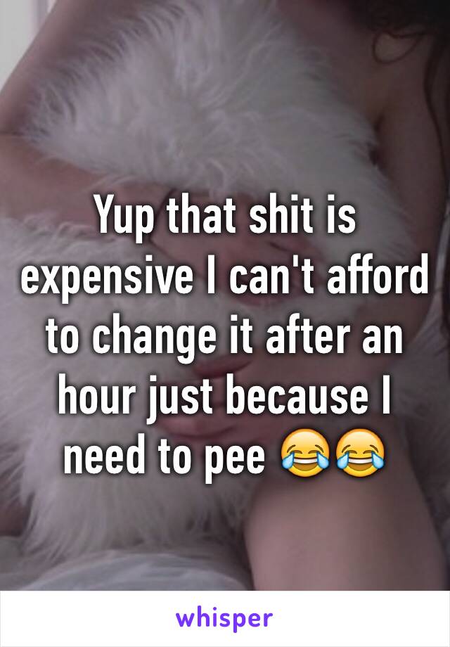 Yup that shit is expensive I can't afford to change it after an hour just because I need to pee 😂😂