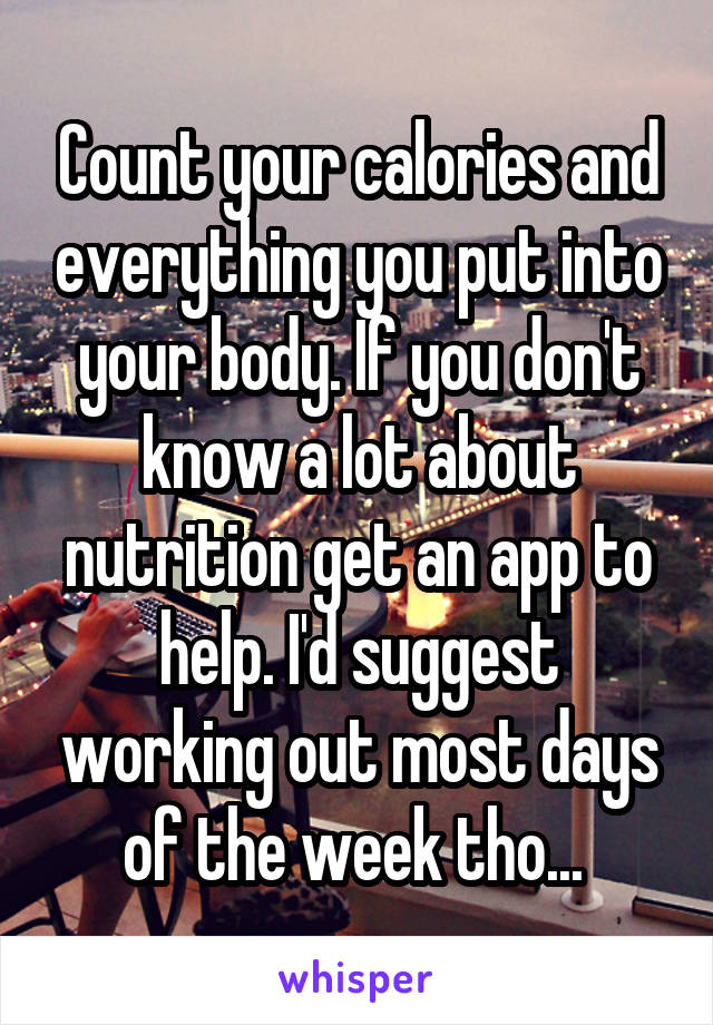 Count your calories and everything you put into your body. If you don't know a lot about nutrition get an app to help. I'd suggest working out most days of the week tho... 