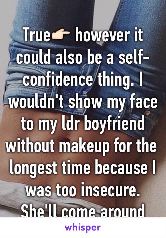 True👉🏻 however it could also be a self-confidence thing. I wouldn't show my face to my ldr boyfriend without makeup for the longest time because I was too insecure. She'll come around 