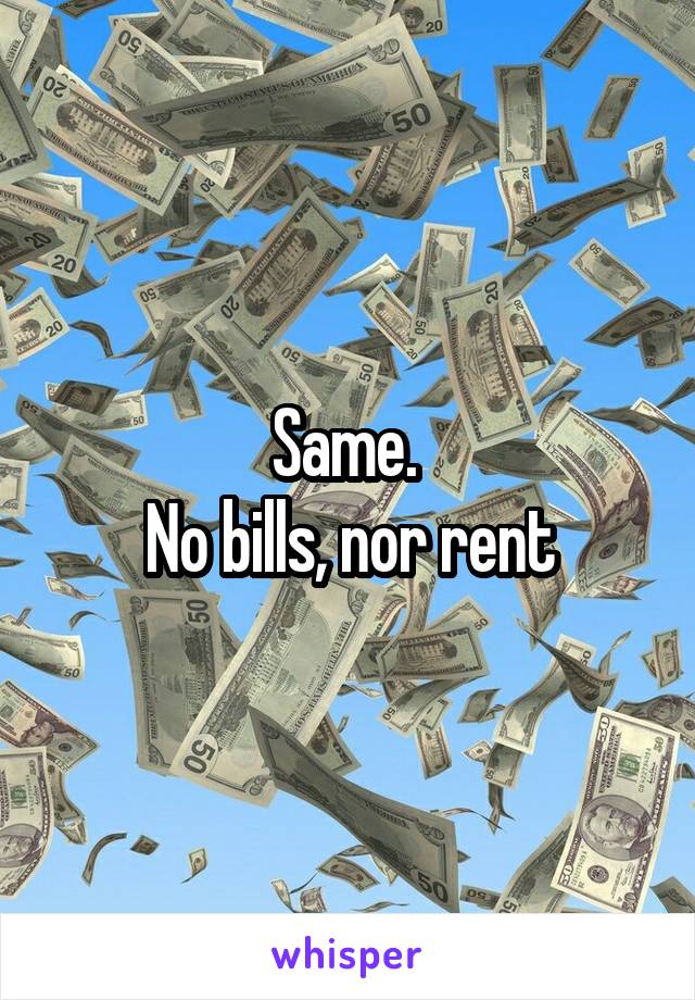 Same. 
No bills, nor rent