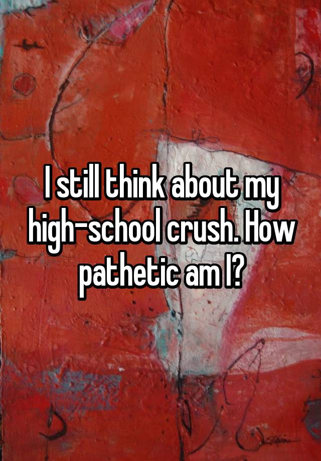 i-still-think-about-my-high-school-crush-how-pathetic-am-i