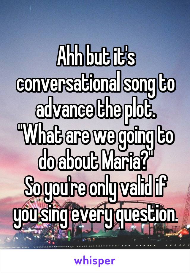 Ahh but it's conversational song to advance the plot.
"What are we going to do about Maria?"
So you're only valid if you sing every question.