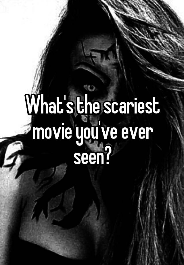 what-s-the-scariest-movie-you-ve-ever-seen