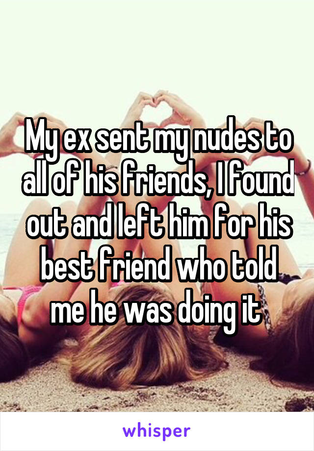 My ex sent my nudes to all of his friends, I found out and left him for his best friend who told me he was doing it 