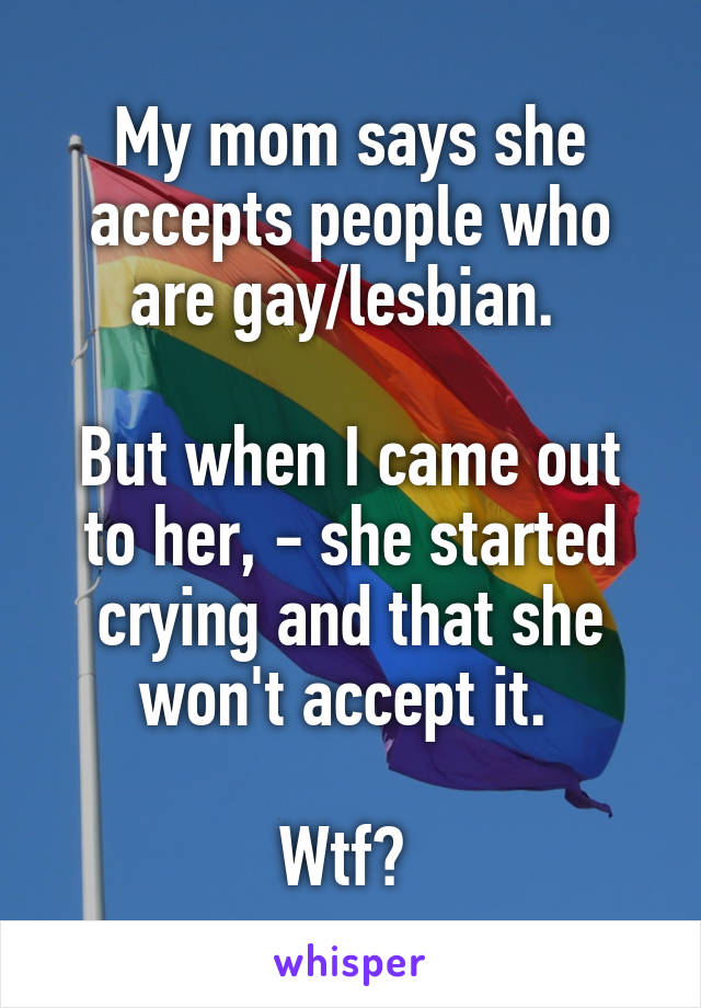 My mom says she accepts people who are gay/lesbian. 

But when I came out to her, - she started crying and that she won't accept it. 

Wtf? 