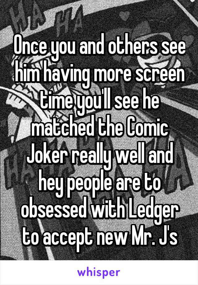 Once you and others see him having more screen time you'll see he matched the Comic Joker really well and hey people are to obsessed with Ledger to accept new Mr. J's