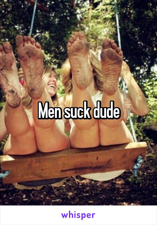 Men suck dude