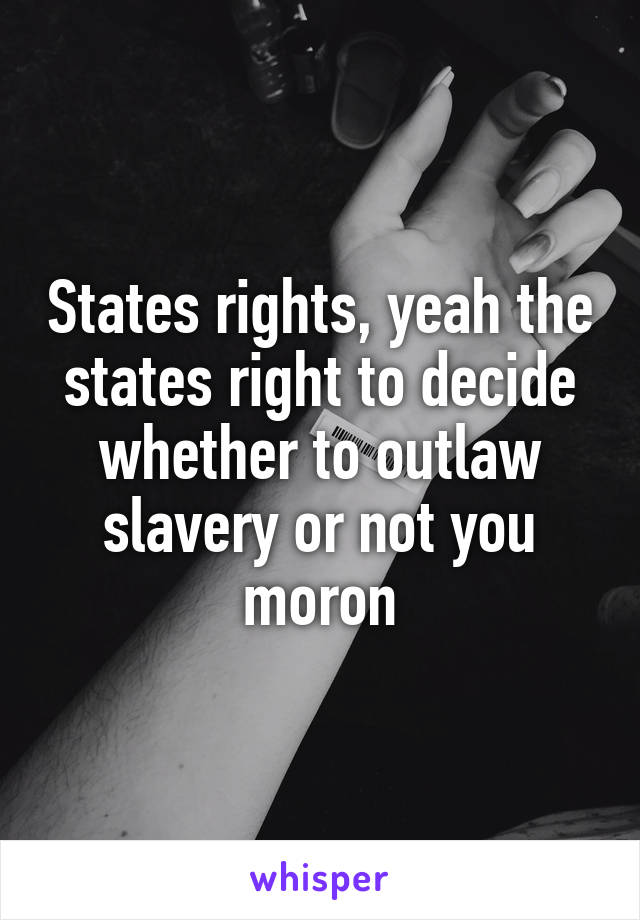 States rights, yeah the states right to decide whether to outlaw slavery or not you moron