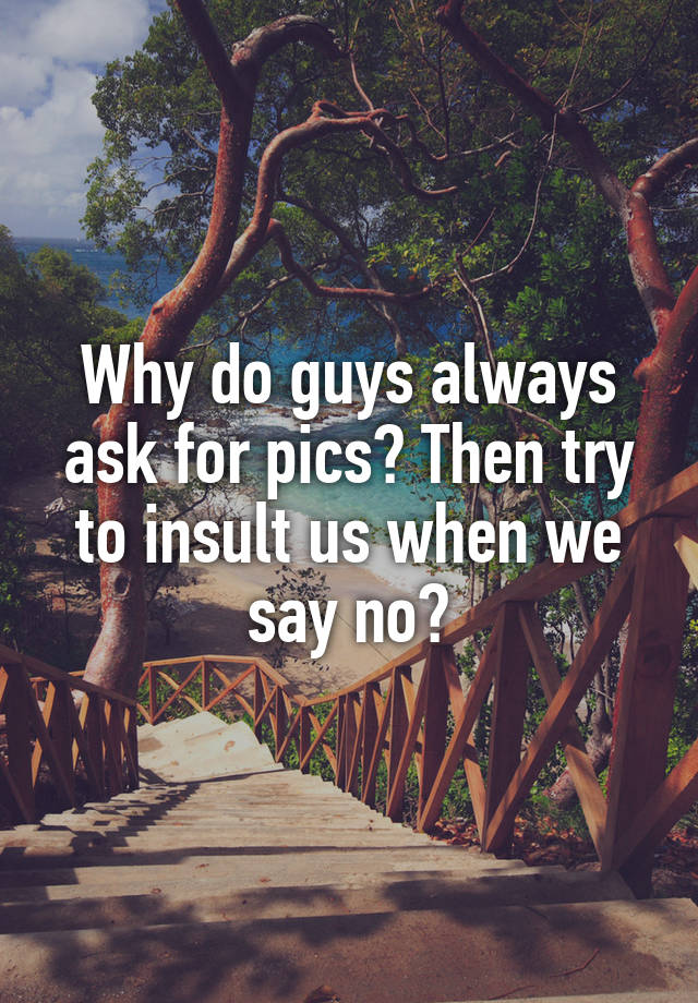 why-do-guys-always-ask-for-pics-then-try-to-insult-us-when-we-say-no