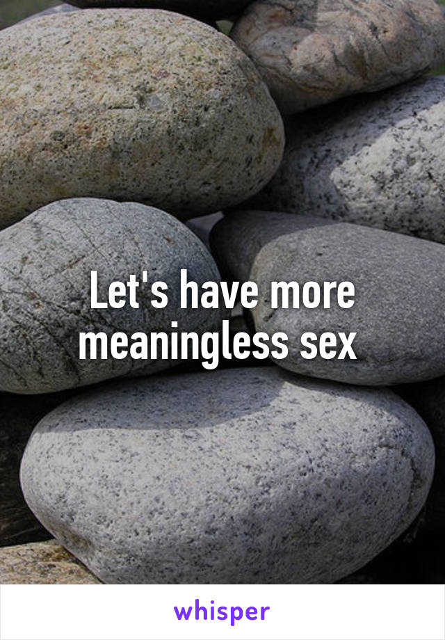 Let's have more meaningless sex 