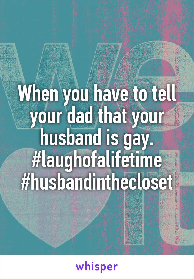 When you have to tell your dad that your husband is gay. #laughofalifetime
#husbandinthecloset